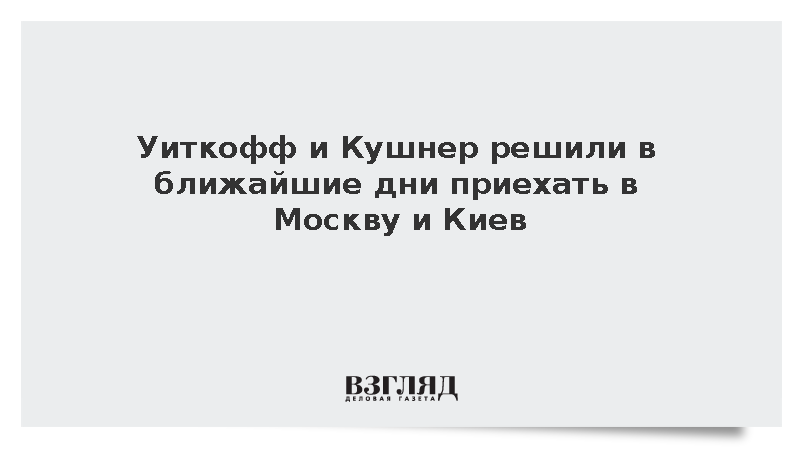 Уиткофф и Кушнер решили в ближайшие дни приехать в Москву и Киев