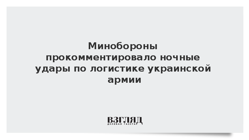 Минобороны прокомментировало ночные удары по логистике украинской армии