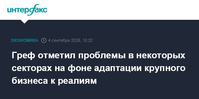 Греф отметил проблемы в некоторых секторах на фоне адаптации крупного бизнеса к реалиям