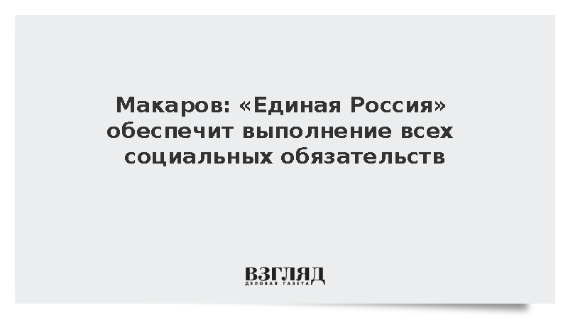 Макаров: «Единая Россия» обеспечит выполнение всех социальных обязательств