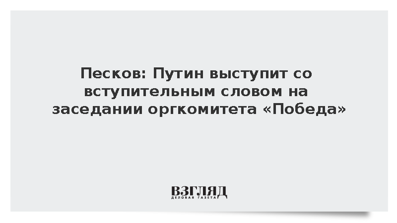 Песков: Путин выступит со вступительным словом на заседании оргкомитета «Победа»