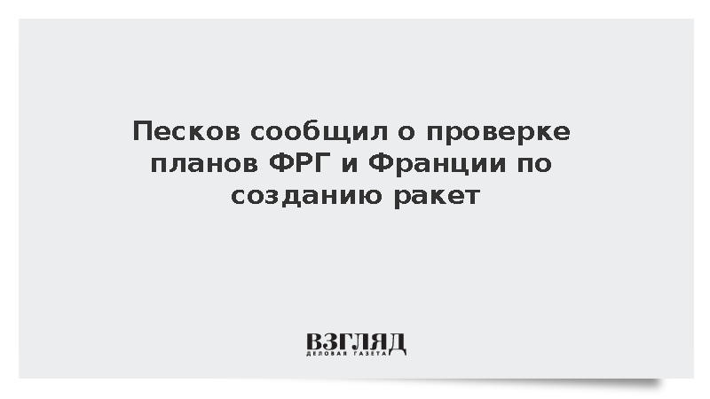 Песков сообщил о проверке планов ФРГ и Франции по созданию ракет