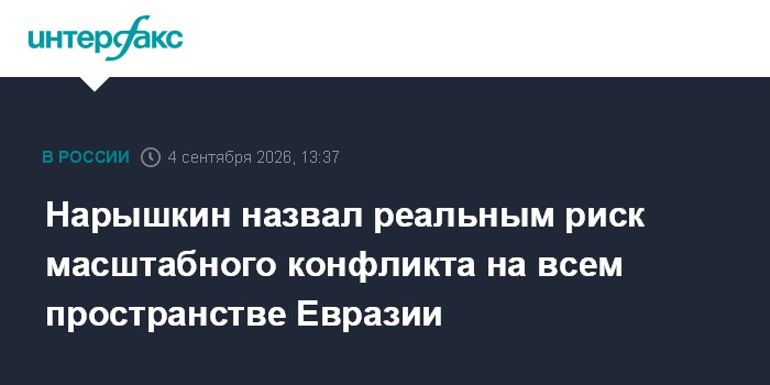 Нарышкин назвал реальным риск масштабного конфликта на всем пространстве Евразии