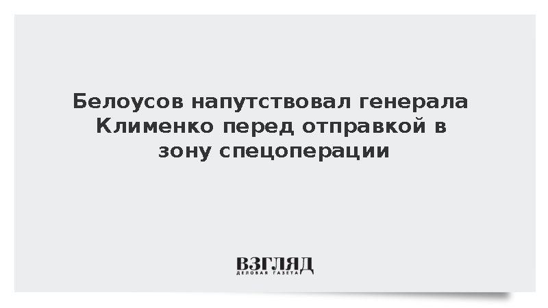Белоусов напутствовал генерала Клименко перед отправкой в зону спецоперации