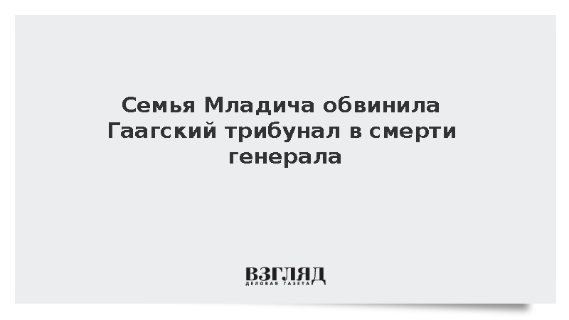 Семья Младича обвинила Гаагский трибунал в смерти генерала