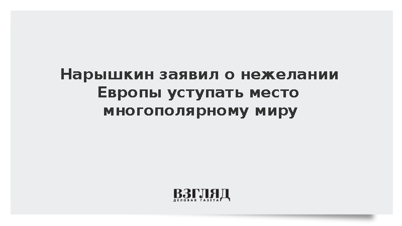 Нарышкин: Старый миропорядок «Единой Европы» не хочет уступать многополярности