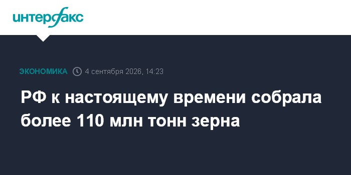 РФ к настоящему времени собрала более 110 млн тонн зерна