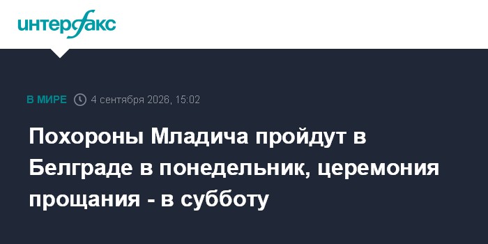Похороны Младича пройдут в Белграде в понедельник, церемония прощания - в субботу