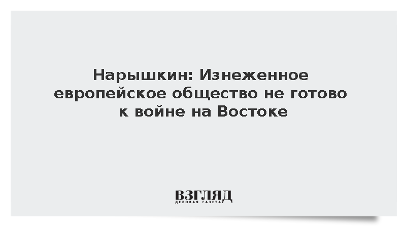 Нарышкин: Изнеженное европейское общество не готово к войне на Востоке