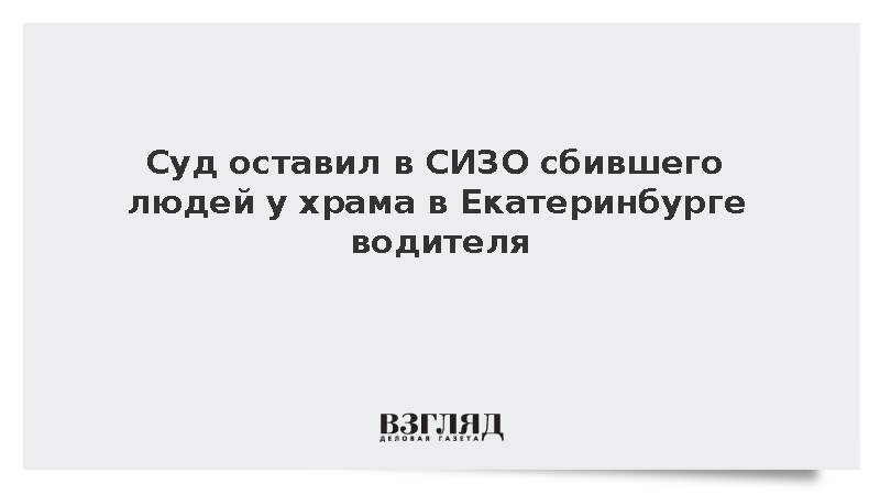 Суд оставил в СИЗО сбившего людей у храма в Екатеринбурге водителя
