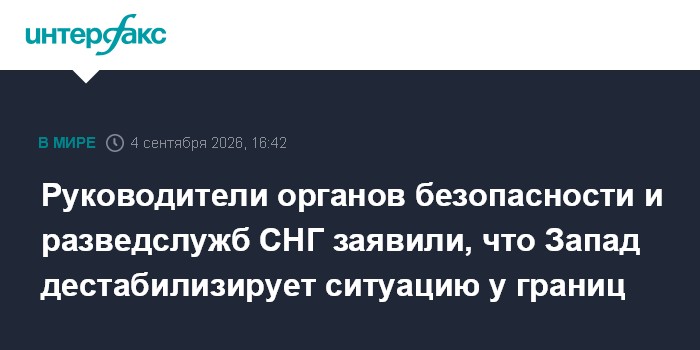 Руководители органов безопасности и разведслужб СНГ заявили, что Запад дестабилизирует ситуацию у границ