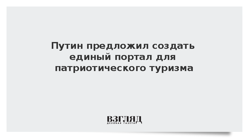 Путин предложил создать единый сервис для патриотического туризма