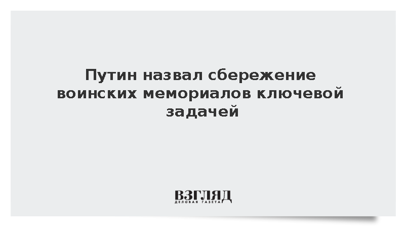 Путин назвал сбережение воинских мемориалов ключевой задачей