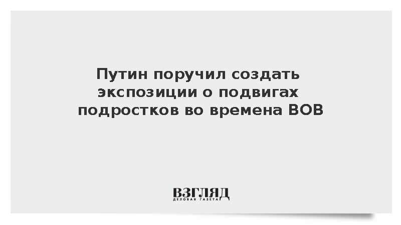 Путин поручил создать экспозиции о подвигах подростков во времена ВОВ