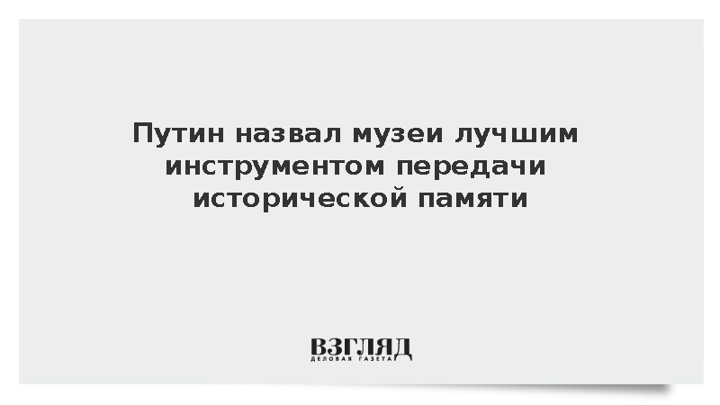 Путин назвал музеи лучшим инструментом передачи исторической памяти новым поколениям