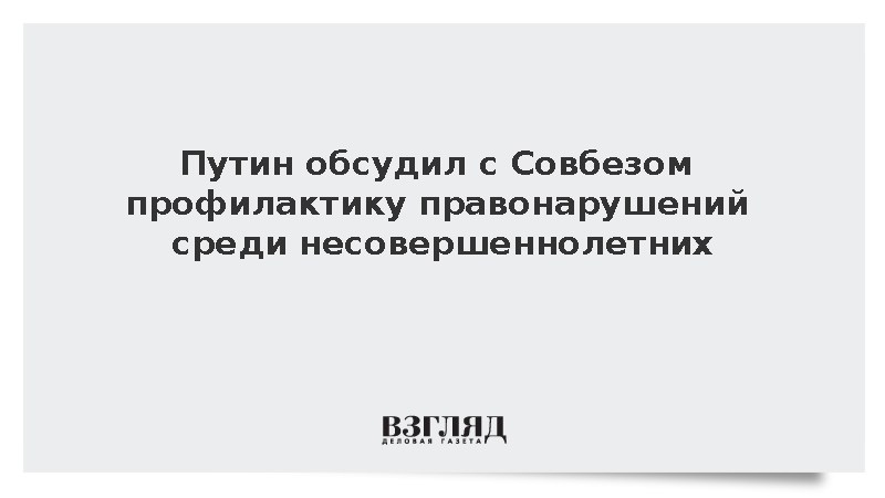 Путин обсудил с Совбезом профилактику правонарушений среди несовершеннолетних