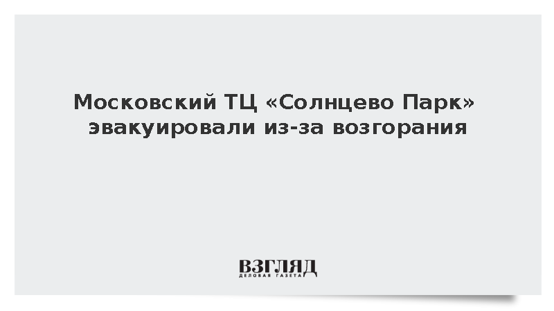 Московский ТЦ «Солнцево Парк» эвакуировали из-за возгорания