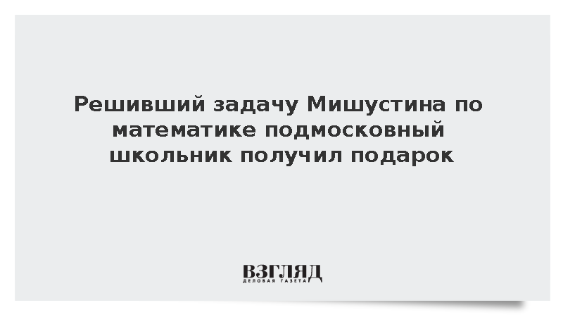 Решивший задачу Мишустина по математике подмосковный школьник получил подарок