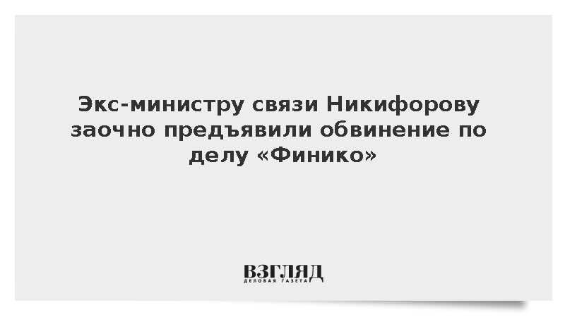 Экс-министру связи Никифорову предъявили обвинение по делу «Финико»
