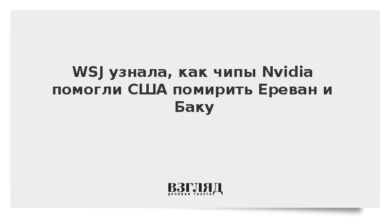 WSJ узнала, как чипы Nvidia помогли США помирить Ереван и Баку