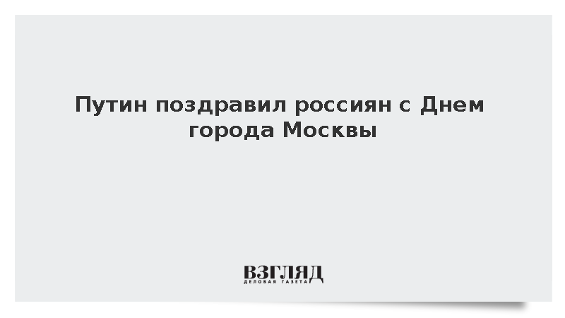 Путин поздравил россиян с Днем Москвы и назвал команду Собянина мотором
