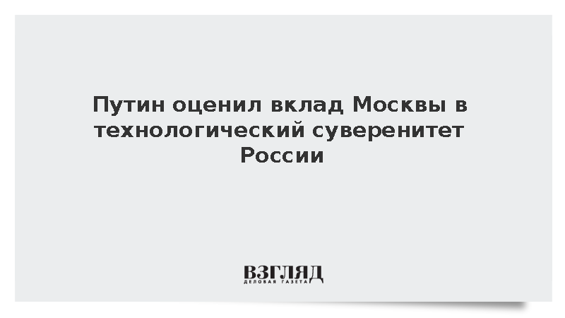 Путин оценил вклад Москвы в технологический суверенитет России