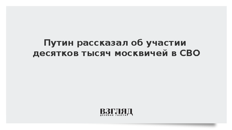 Путин рассказал об участии десятков тысяч москвичей в СВО