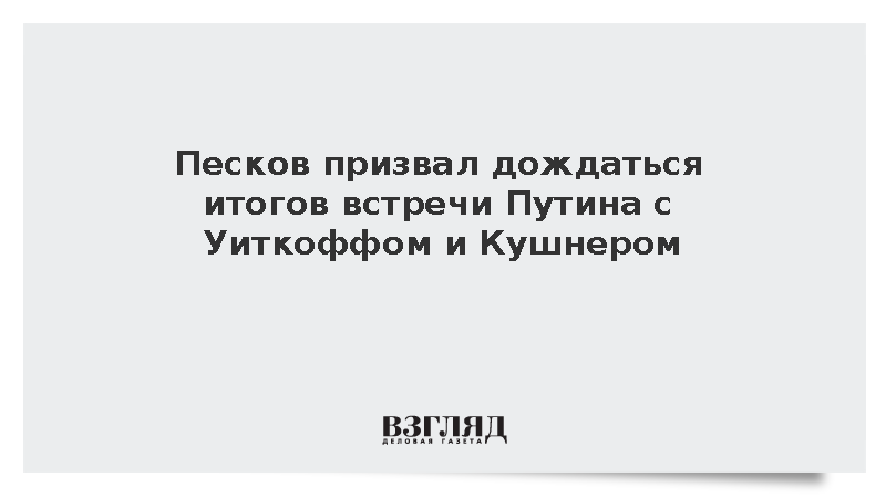 Песков призвал дождаться итогов встречи Путина с Уиткоффом и Кушнером
