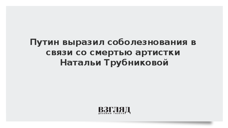 Путин выразил соболезнования в связи со смертью артистки Натальи Трубниковой