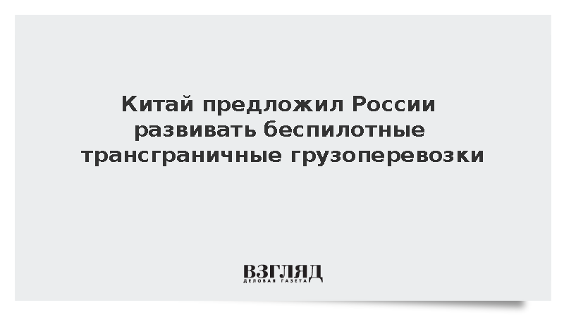 Китай предложил России развивать беспилотные трансграничные грузоперевозки