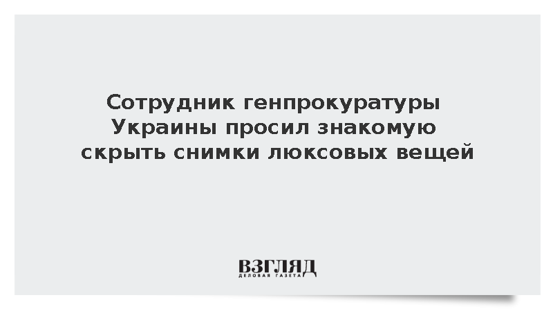Сотрудник генпрокуратуры Украины просил знакомую скрыть снимки люксовых вещей