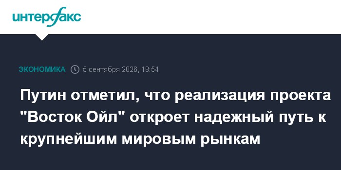 Путин отметил, что реализация проекта "Восток Ойл" откроет надежный путь к крупнейшим мировым рынкам