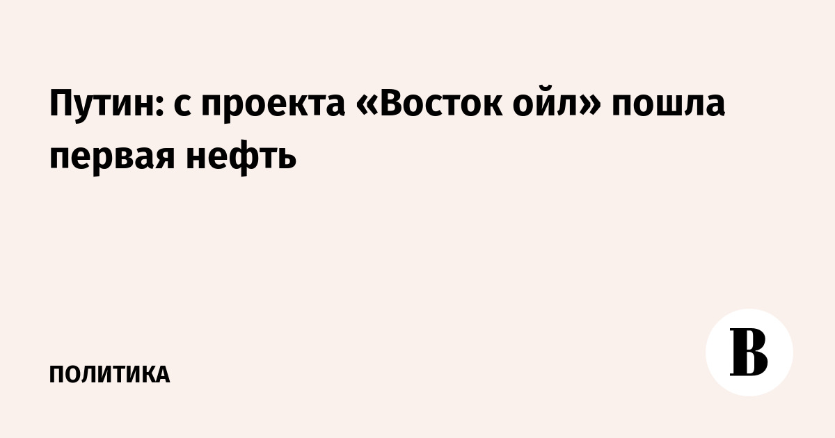 Путин: с проекта «Восток ойл» пошла первая нефть