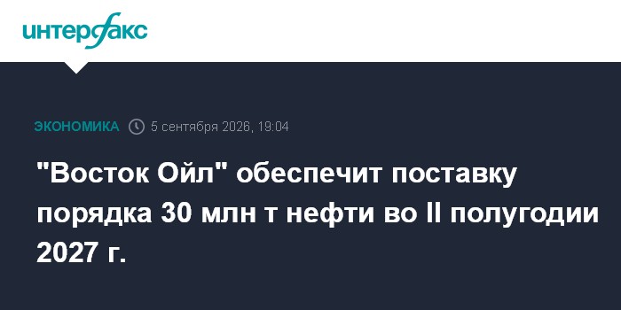 "Восток Ойл" обеспечит поставку порядка 30 млн т нефти во II полугодии 2027 г.