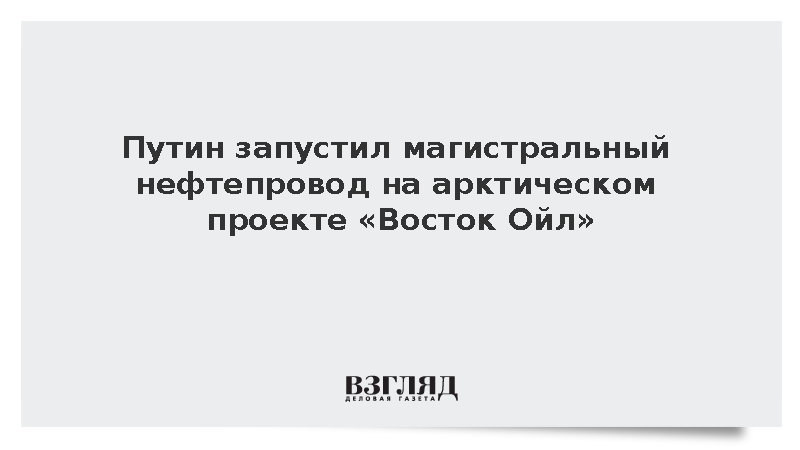 Путин запустил магистральный нефтепровод на арктическом проекте «Восток Ойл»