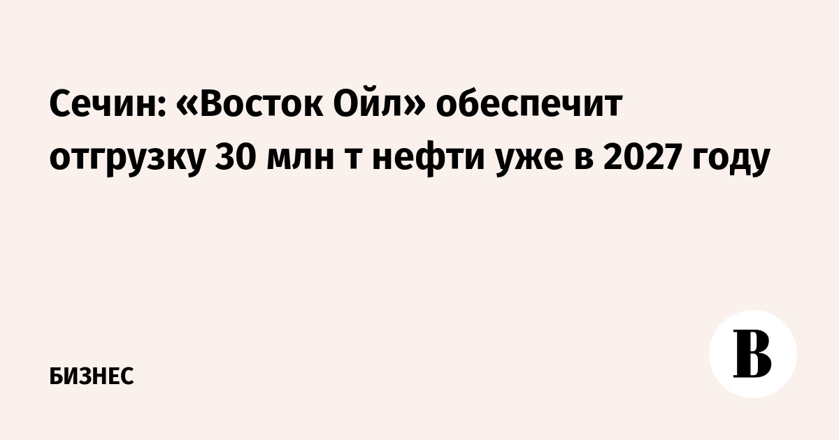Сечин: «Восток Ойл» обеспечит отгрузку 30 млн т нефти уже в 2027 году