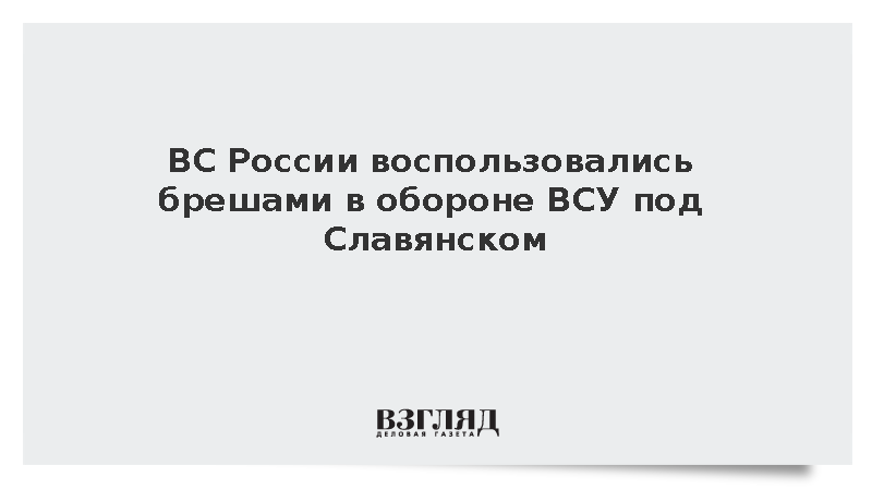 ВС России воспользовались брешами в обороне ВСУ под Славянском