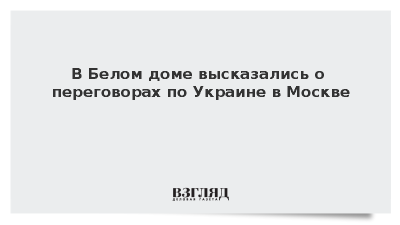 В Белом доме высказались о переговорах по Украине в Москве