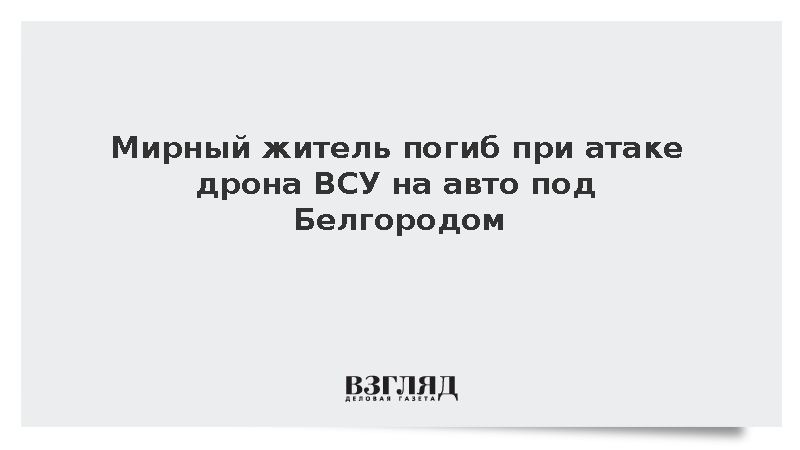 Мирный житель погиб из-за дрона ВСУ под Белгородом