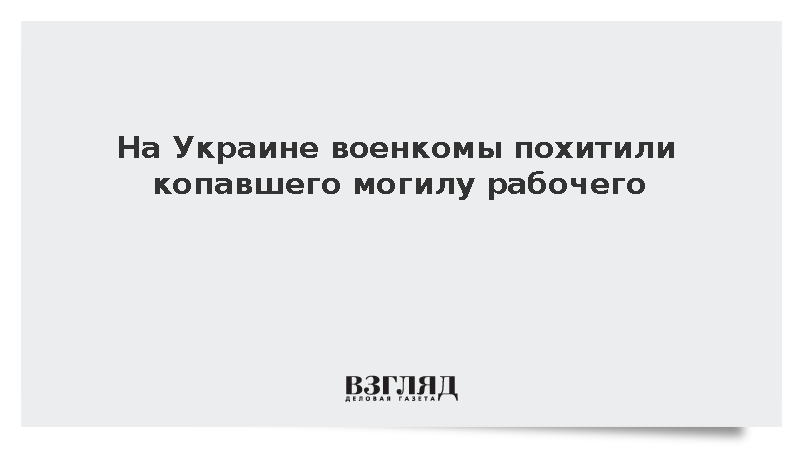 Время.ua: Украинские военкомы похитили на кладбище копавшего могилу работника