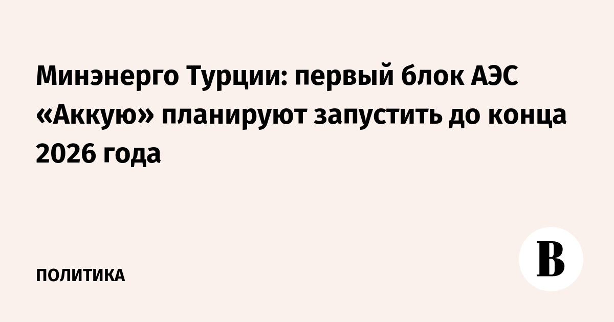 Минэнерго Турции: первый блок АЭС «Аккую» планируют запустить до конца 2026 года