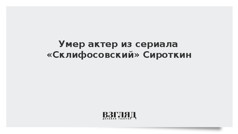 Умер актер из сериала «Склифосовский» Сироткин
