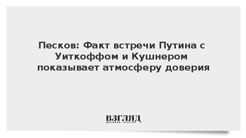 Песков: Факт встречи Путина с Уиткоффом и Кушнером показывает атмосферу доверия