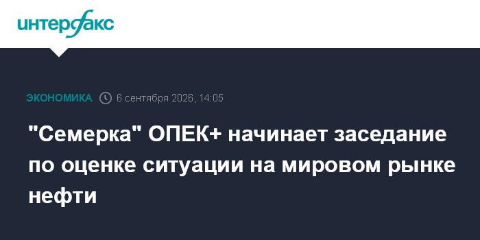 "Семерка" ОПЕК+ начинает заседание по оценке ситуации на мировом рынке нефти