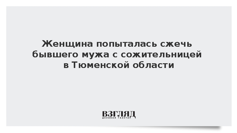 Женщина попыталась сжечь бывшего мужа с сожительницей в Тюменской области