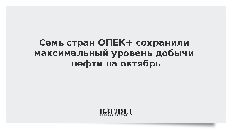 Семь стран ОПЕК+ сохранили максимальный уровень добычи нефти на октябрь