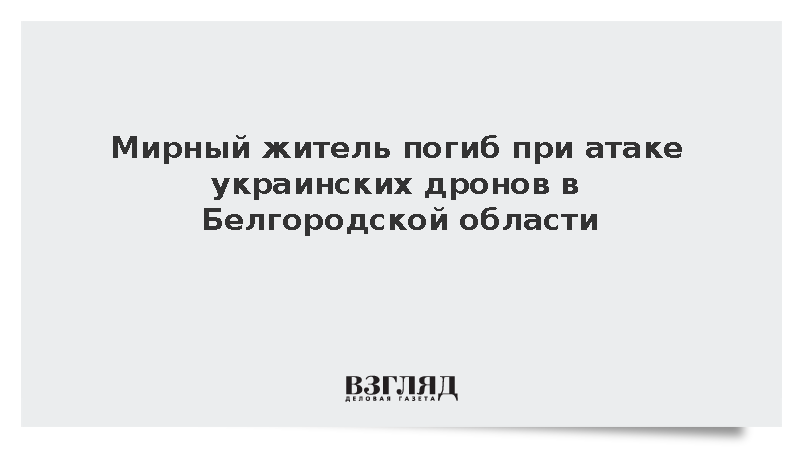 Мирный житель погиб при атаке украинских дронов в Белгородской области