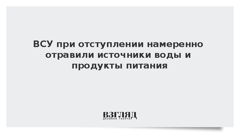 ВСУ при отступлении намеренно отравили источники воды и продукты питания