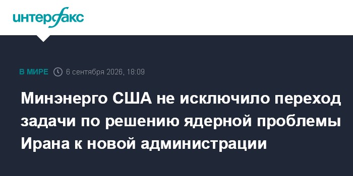 Минэнерго США не исключило переход задачи по решению ядерной проблемы Ирана к новой администрации