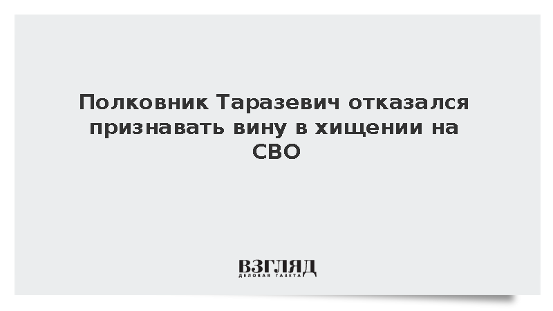 Полковник Таразевич отказался признавать вину в хищении на СВО
